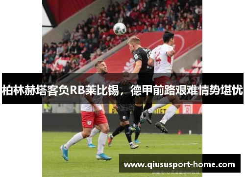 柏林赫塔客负RB莱比锡，德甲前路艰难情势堪忧