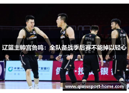 辽篮主帅宫鲁鸣：全队备战季后赛不能掉以轻心