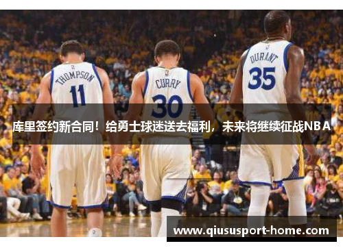 库里签约新合同！给勇士球迷送去福利，未来将继续征战NBA